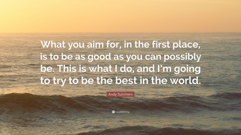 Andy Summers Quote: “What you aim for, in the first place, is to be as good as you can possibly be. This is what I do, and I’m going to try to be the best in the world.”