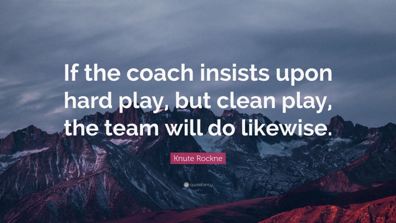 Knute Rockne Quote: “If the coach insists upon hard play, but clean play, the team will do likewise.”