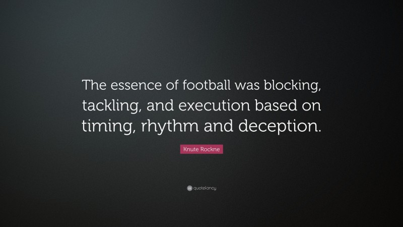 Knute Rockne Quote: “The essence of football was blocking, tackling, and execution based on timing, rhythm and deception.”