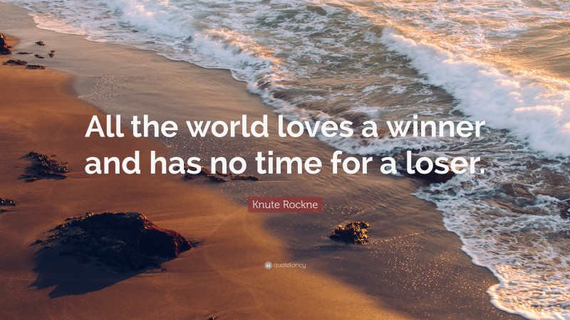 Knute Rockne Quote: “All the world loves a winner and has no time for a loser.”