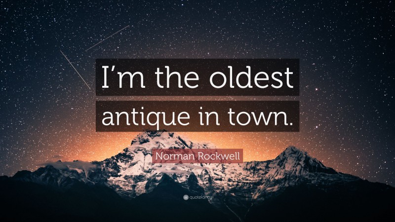 Norman Rockwell Quote: “I’m the oldest antique in town.”