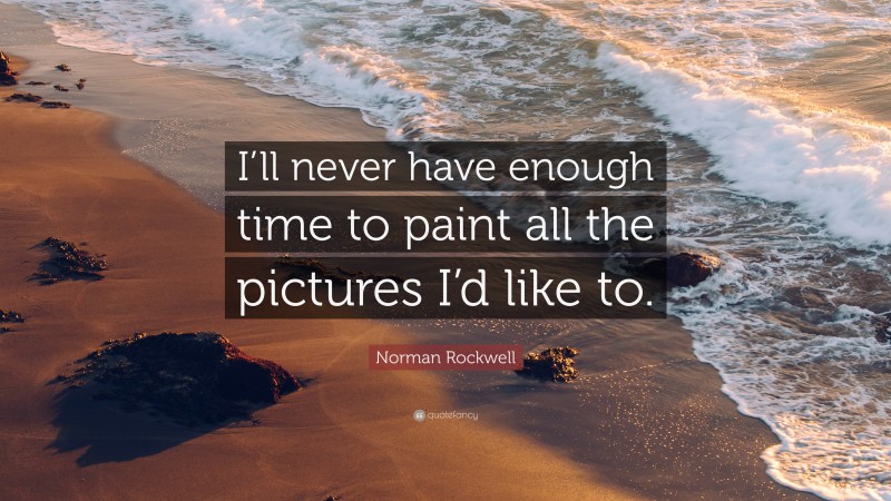 Norman Rockwell Quote: “I’ll never have enough time to paint all the pictures I’d like to.”