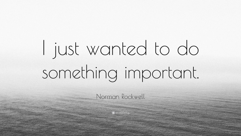 Norman Rockwell Quote: “I just wanted to do something important.”