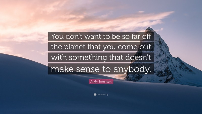 Andy Summers Quote: “You don’t want to be so far off the planet that you come out with something that doesn’t make sense to anybody.”