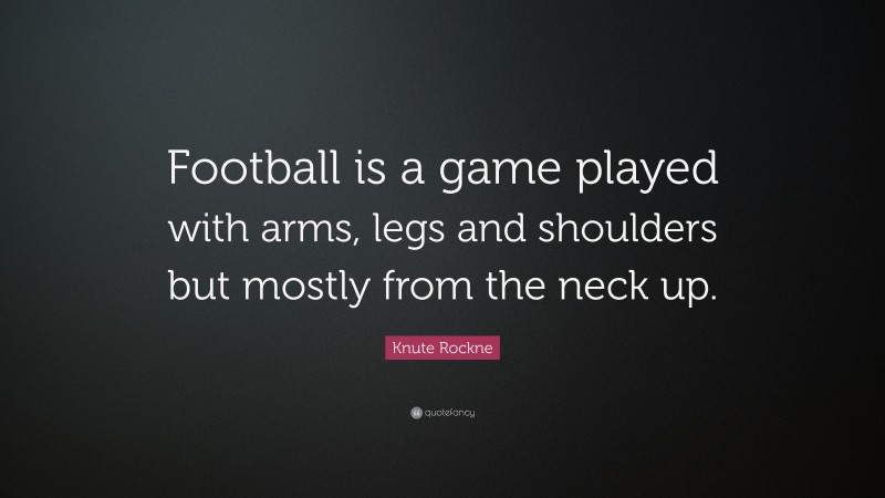 Knute Rockne Quote: “Football is a game played with arms, legs and shoulders but mostly from the neck up.”