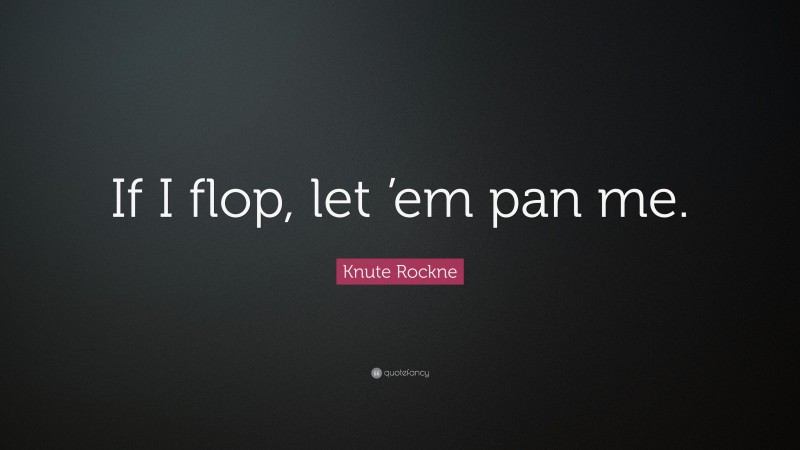 Knute Rockne Quote: “If I flop, let ’em pan me.”