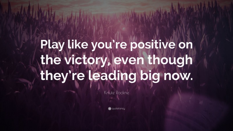 Knute Rockne Quote: “Play like you’re positive on the victory, even though they’re leading big now.”