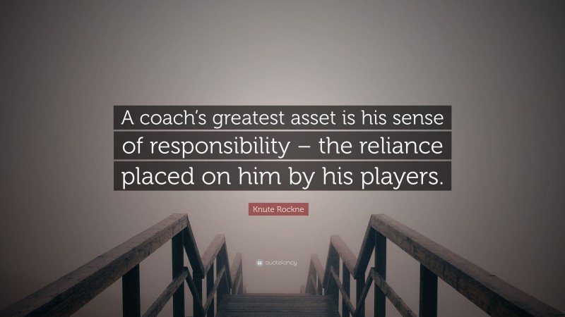 Knute Rockne Quote: “A coach’s greatest asset is his sense of responsibility – the reliance placed on him by his players.”