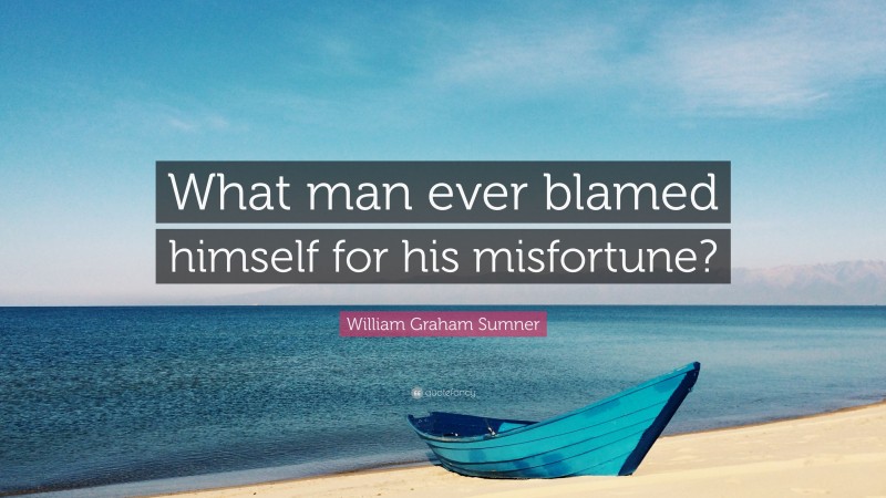 William Graham Sumner Quote: “What man ever blamed himself for his misfortune?”