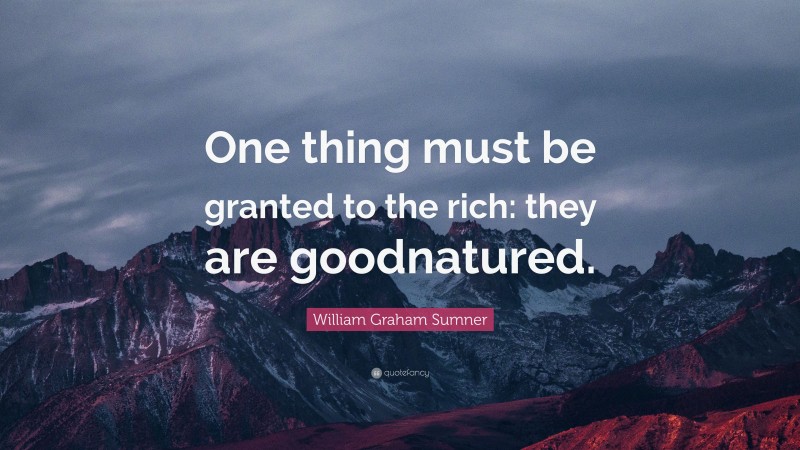William Graham Sumner Quote: “One thing must be granted to the rich: they are goodnatured.”
