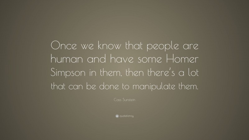 Cass Sunstein Quote: “Once we know that people are human and have some Homer Simpson in them, then there’s a lot that can be done to manipulate them.”