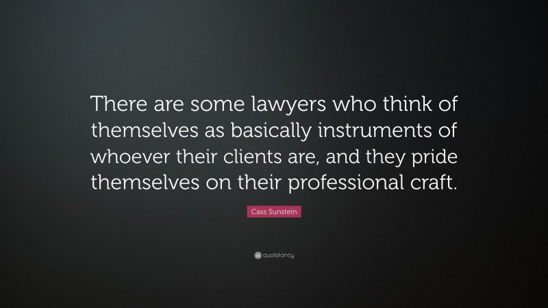 Cass Sunstein Quote: “There are some lawyers who think of themselves as basically instruments of whoever their clients are, and they pride themselves on their professional craft.”