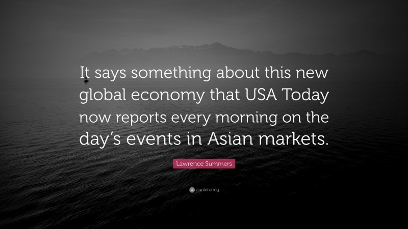 Lawrence Summers Quote: “It says something about this new global economy that USA Today now reports every morning on the day’s events in Asian markets.”