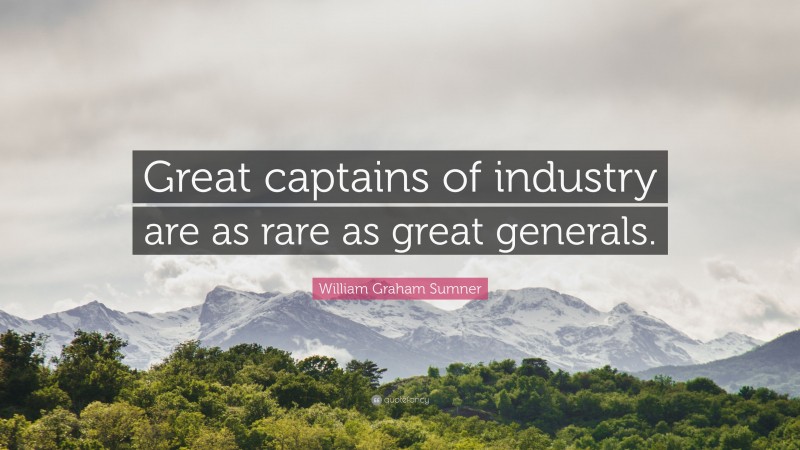 William Graham Sumner Quote: “Great captains of industry are as rare as great generals.”