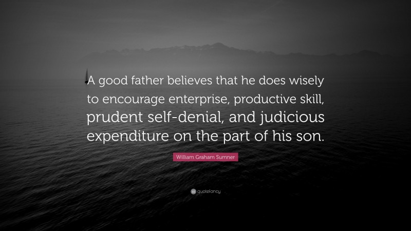 William Graham Sumner Quote: “A good father believes that he does wisely to encourage enterprise, productive skill, prudent self-denial, and judicious expenditure on the part of his son.”