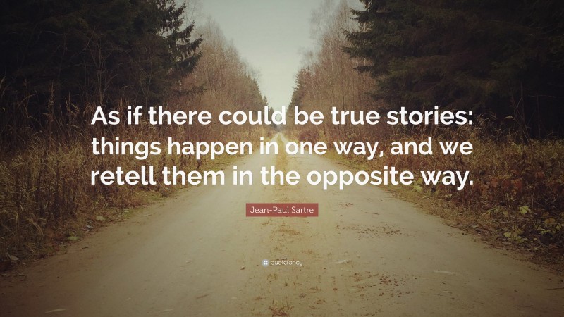 Jean-Paul Sartre Quote: “As if there could be true stories: things happen in one way, and we retell them in the opposite way.”