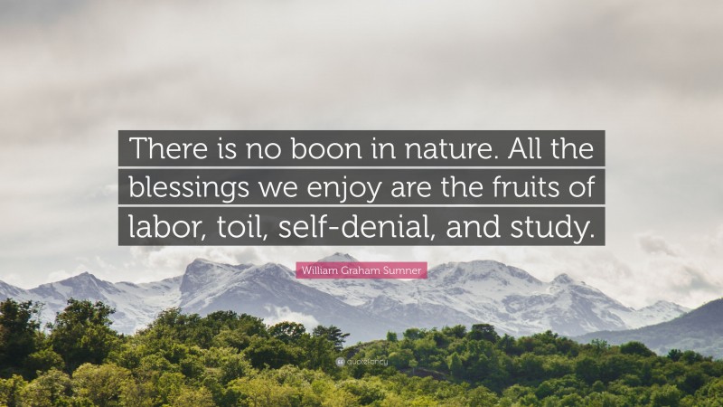 William Graham Sumner Quote: “There is no boon in nature. All the blessings we enjoy are the fruits of labor, toil, self-denial, and study.”