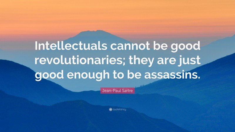 Jean-Paul Sartre Quote: “Intellectuals cannot be good revolutionaries; they are just good enough to be assassins.”