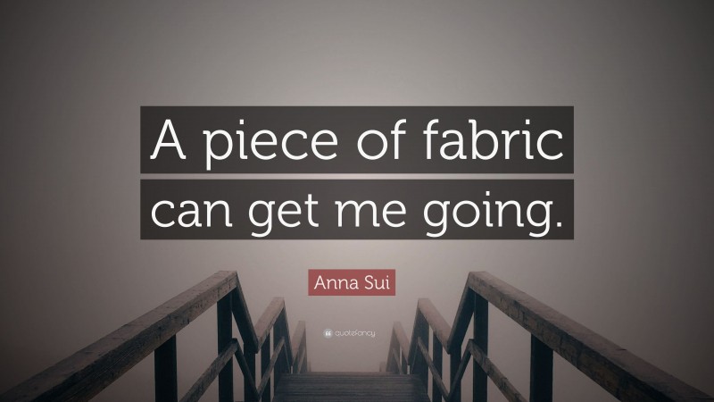 Anna Sui Quote: “A piece of fabric can get me going.”