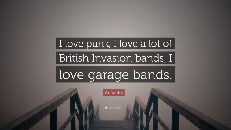 Anna Sui Quote: “I love punk, I love a lot of British Invasion bands, I love garage bands.”