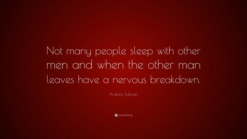 Andrew Sullivan Quote: “Not many people sleep with other men and when the other man leaves have a nervous breakdown.”