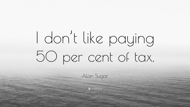 Alan Sugar Quote: “I don’t like paying 50 per cent of tax.”