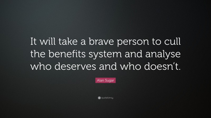 Alan Sugar Quote: “It will take a brave person to cull the benefits system and analyse who deserves and who doesn’t.”