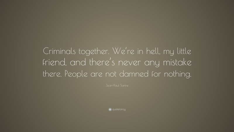 Jean-Paul Sartre Quote: “Criminals together. We’re in hell, my little friend, and there’s never any mistake there. People are not damned for nothing.”