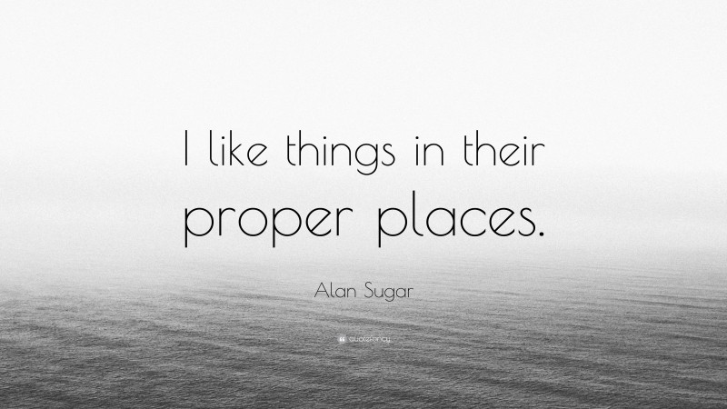Alan Sugar Quote: “I like things in their proper places.”