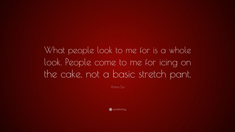 Anna Sui Quote: “What people look to me for is a whole look. People come to me for icing on the cake, not a basic stretch pant.”