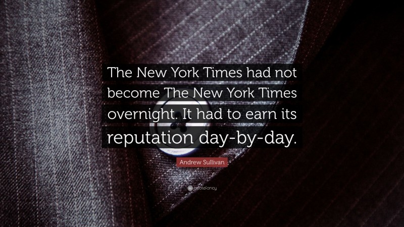 Andrew Sullivan Quote: “The New York Times had not become The New York Times overnight. It had to earn its reputation day-by-day.”