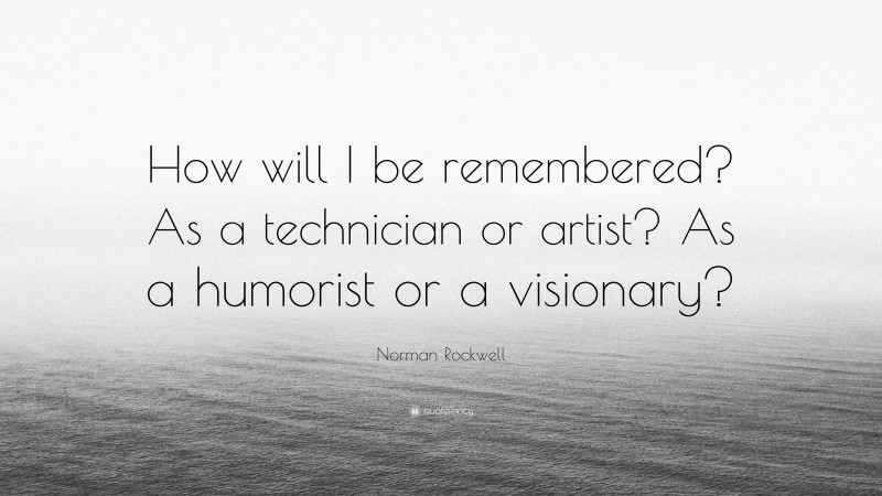 Norman Rockwell Quote: “How will I be remembered? As a technician or artist? As a humorist or a visionary?”