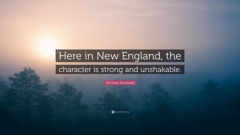Norman Rockwell Quote: “Here in New England, the character is strong and unshakable.”