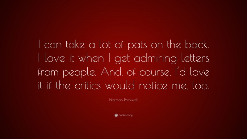 Norman Rockwell Quote: “I can take a lot of pats on the back. I love it when I get admiring letters from people. And, of course, I’d love it if the critics would notice me, too.”