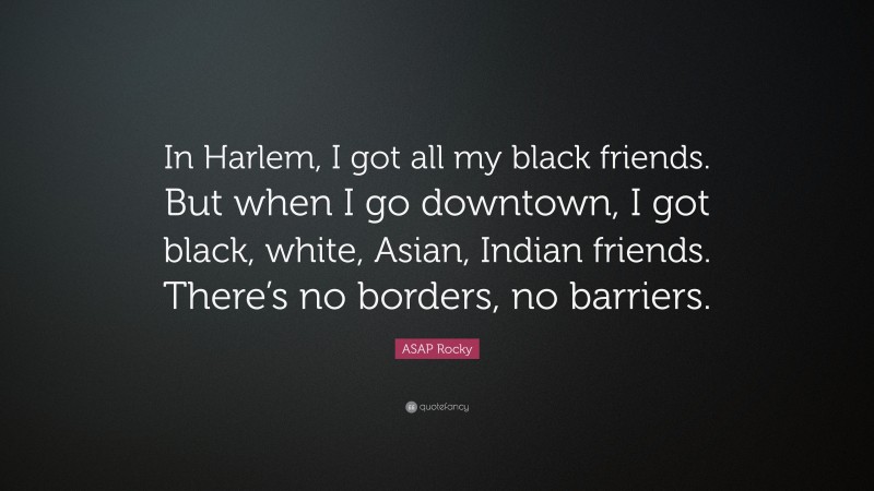 ASAP Rocky Quote: “In Harlem, I got all my black friends. But when I go downtown, I got black, white, Asian, Indian friends. There’s no borders, no barriers.”