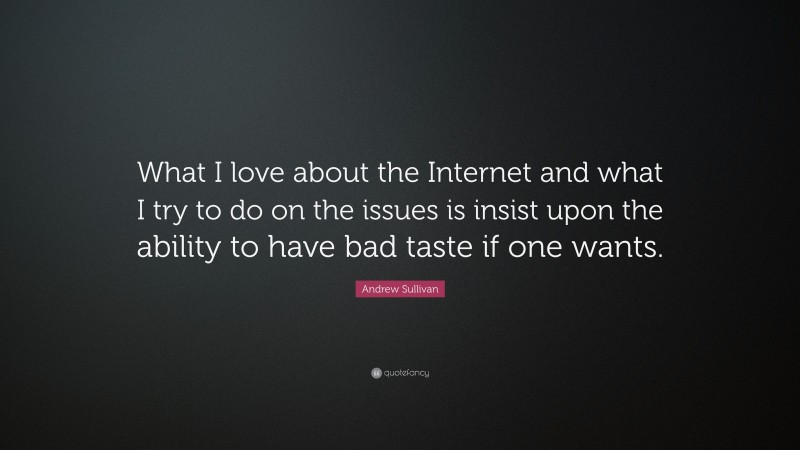 Andrew Sullivan Quote: “What I love about the Internet and what I try to do on the issues is insist upon the ability to have bad taste if one wants.”