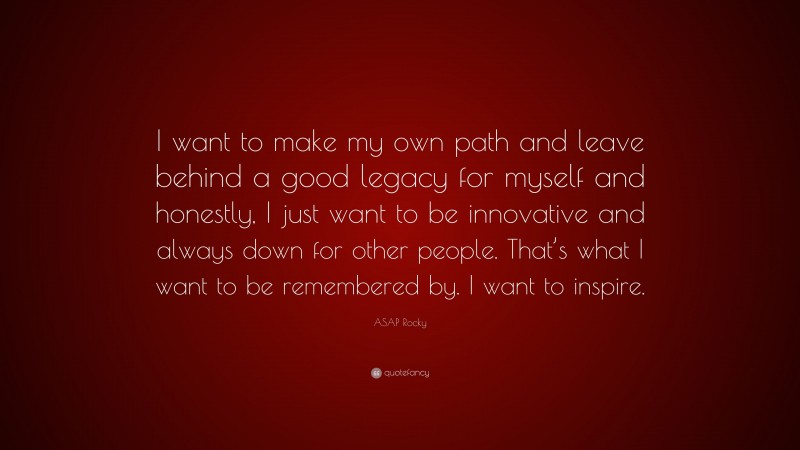 ASAP Rocky Quote: “I want to make my own path and leave behind a good legacy for myself and honestly, I just want to be innovative and always down for other people. That’s what I want to be remembered by. I want to inspire.”