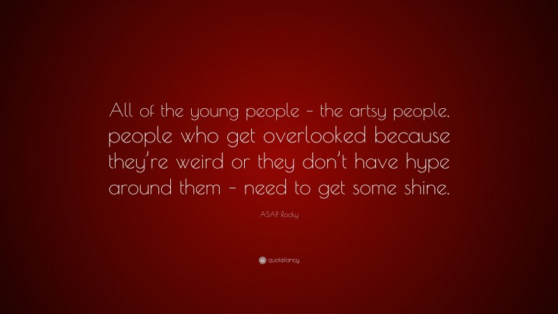ASAP Rocky Quote: “All of the young people – the artsy people, people who get overlooked because they’re weird or they don’t have hype around them – need to get some shine.”