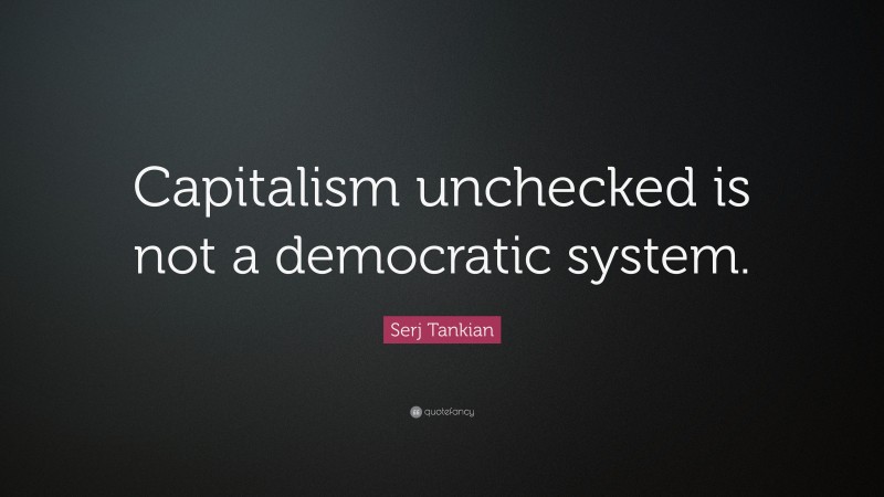 Serj Tankian Quote: “Capitalism unchecked is not a democratic system.”