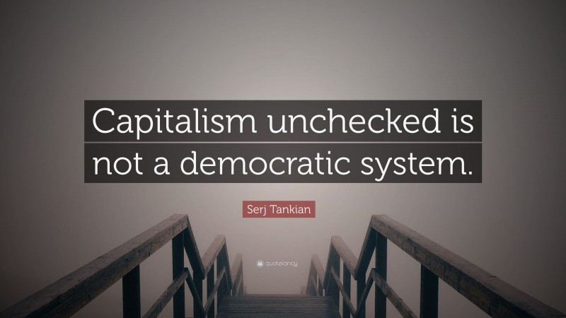 Serj Tankian Quote: “Capitalism unchecked is not a democratic system.”