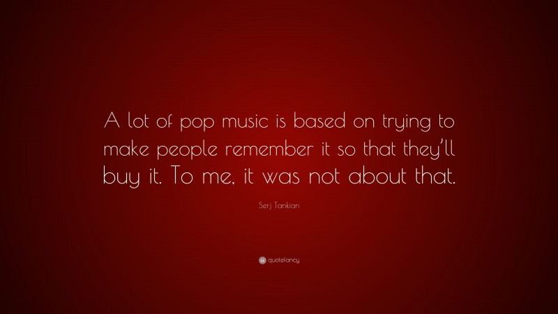 Serj Tankian Quote: “A lot of pop music is based on trying to make people remember it so that they’ll buy it. To me, it was not about that.”