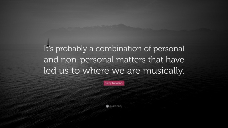 Serj Tankian Quote: “It’s probably a combination of personal and non-personal matters that have led us to where we are musically.”