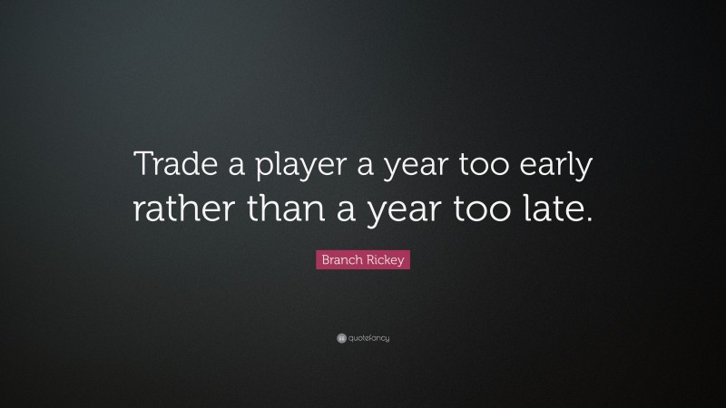 Branch Rickey Quote: “Trade a player a year too early rather than a year too late.”