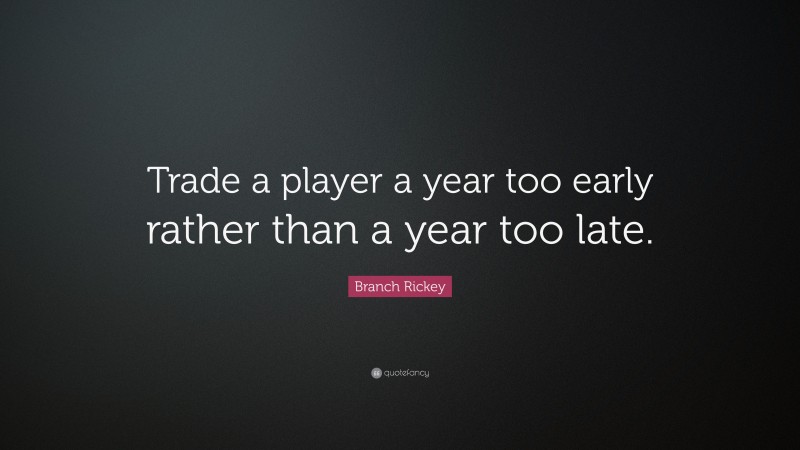 Branch Rickey Quote: “Trade a player a year too early rather than a year too late.”