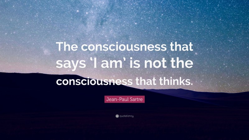 Jean-Paul Sartre Quote: “The consciousness that says ‘I am’ is not the consciousness that thinks.”