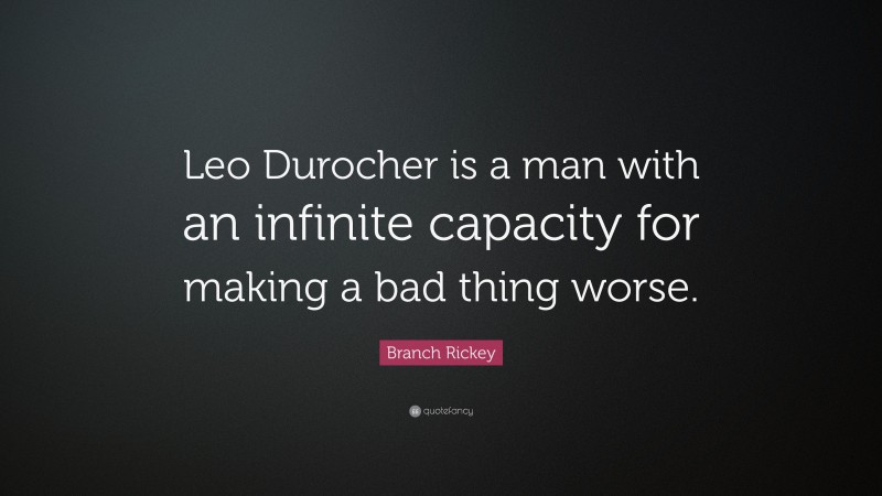 Branch Rickey Quote: “Leo Durocher is a man with an infinite capacity for making a bad thing worse.”