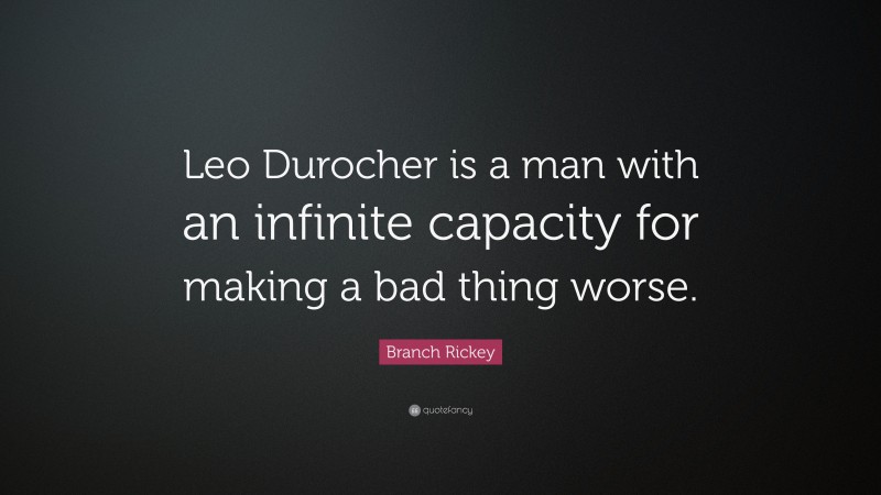 Branch Rickey Quote: “Leo Durocher is a man with an infinite capacity for making a bad thing worse.”