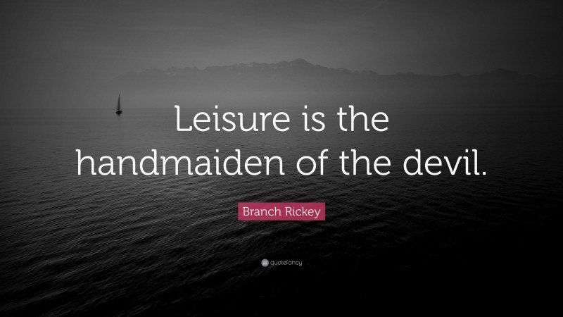 Branch Rickey Quote: “Leisure is the handmaiden of the devil.”