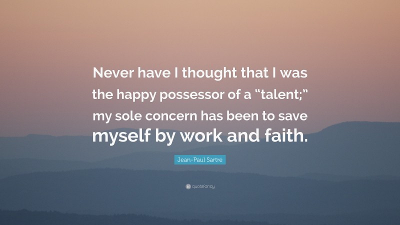Jean-Paul Sartre Quote: “Never have I thought that I was the happy possessor of a “talent;” my sole concern has been to save myself by work and faith.”