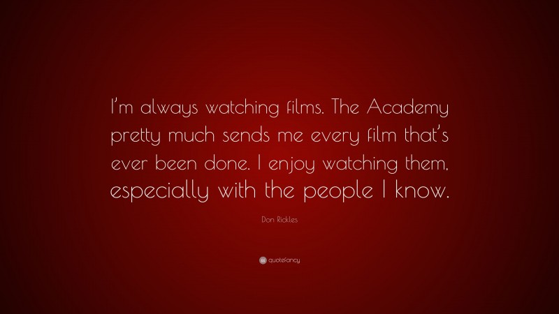 Don Rickles Quote: “I’m always watching films. The Academy pretty much sends me every film that’s ever been done. I enjoy watching them, especially with the people I know.”